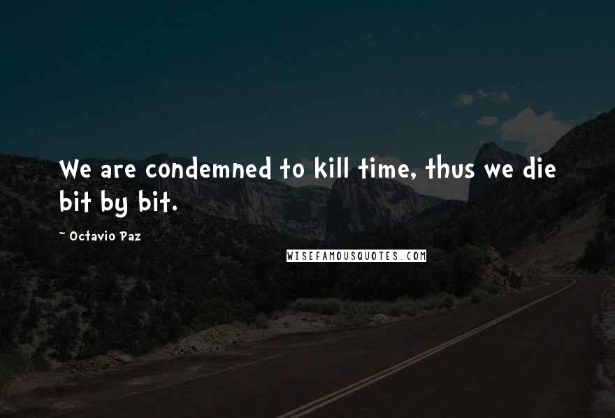 Octavio Paz Quotes: We are condemned to kill time, thus we die bit by bit.