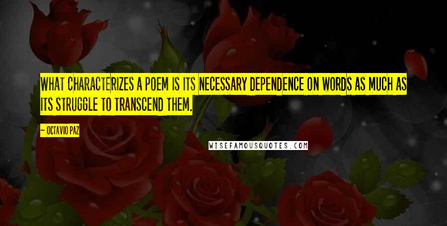 Octavio Paz Quotes: What characterizes a poem is its necessary dependence on words as much as its struggle to transcend them.