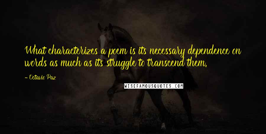 Octavio Paz Quotes: What characterizes a poem is its necessary dependence on words as much as its struggle to transcend them.