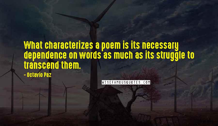 Octavio Paz Quotes: What characterizes a poem is its necessary dependence on words as much as its struggle to transcend them.