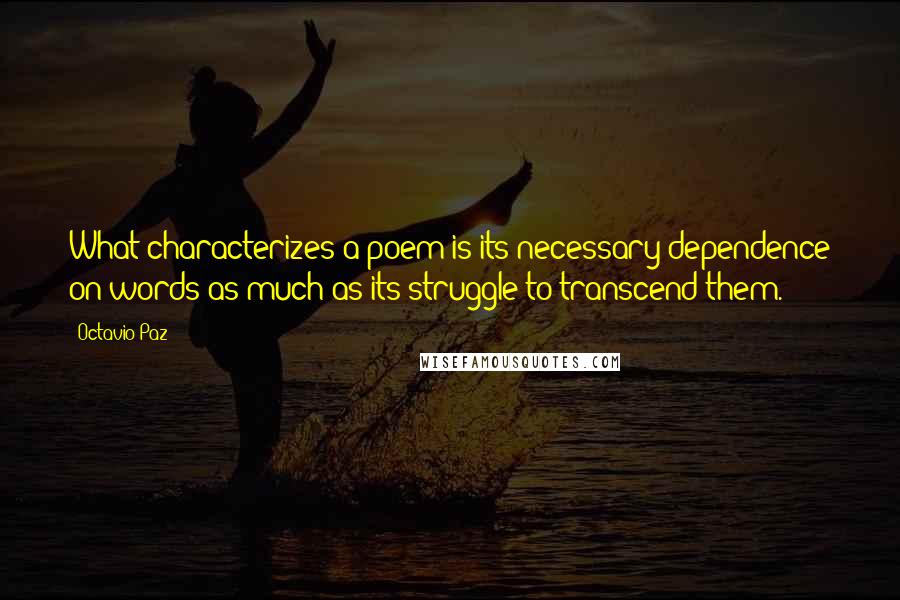 Octavio Paz Quotes: What characterizes a poem is its necessary dependence on words as much as its struggle to transcend them.