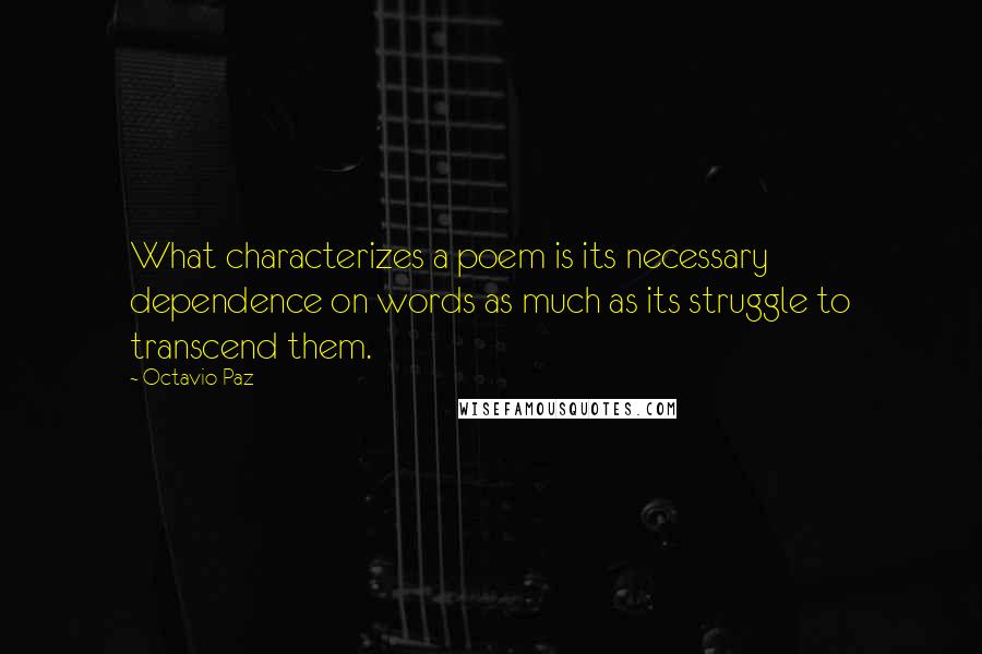 Octavio Paz Quotes: What characterizes a poem is its necessary dependence on words as much as its struggle to transcend them.