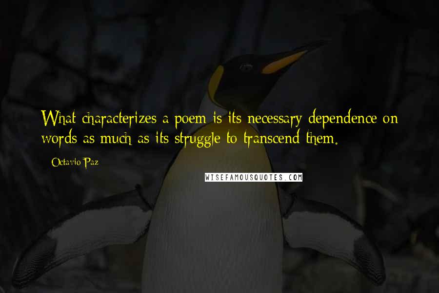 Octavio Paz Quotes: What characterizes a poem is its necessary dependence on words as much as its struggle to transcend them.