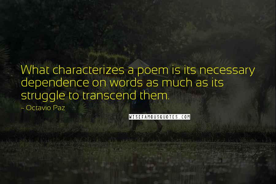 Octavio Paz Quotes: What characterizes a poem is its necessary dependence on words as much as its struggle to transcend them.