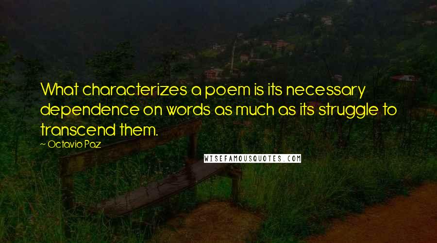 Octavio Paz Quotes: What characterizes a poem is its necessary dependence on words as much as its struggle to transcend them.