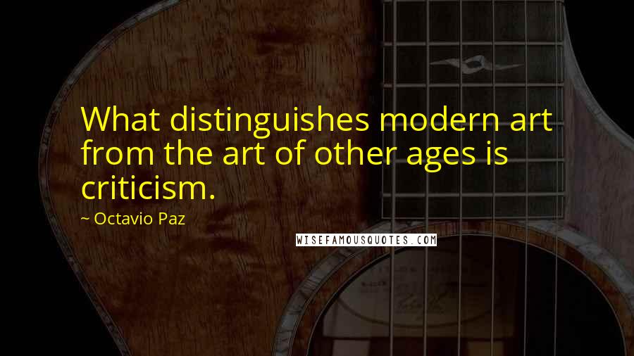 Octavio Paz Quotes: What distinguishes modern art from the art of other ages is criticism.