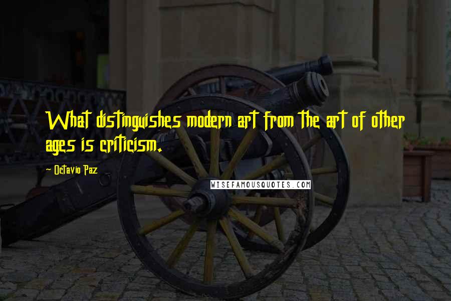 Octavio Paz Quotes: What distinguishes modern art from the art of other ages is criticism.