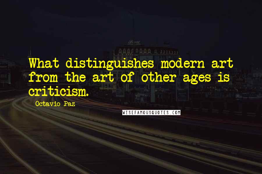 Octavio Paz Quotes: What distinguishes modern art from the art of other ages is criticism.