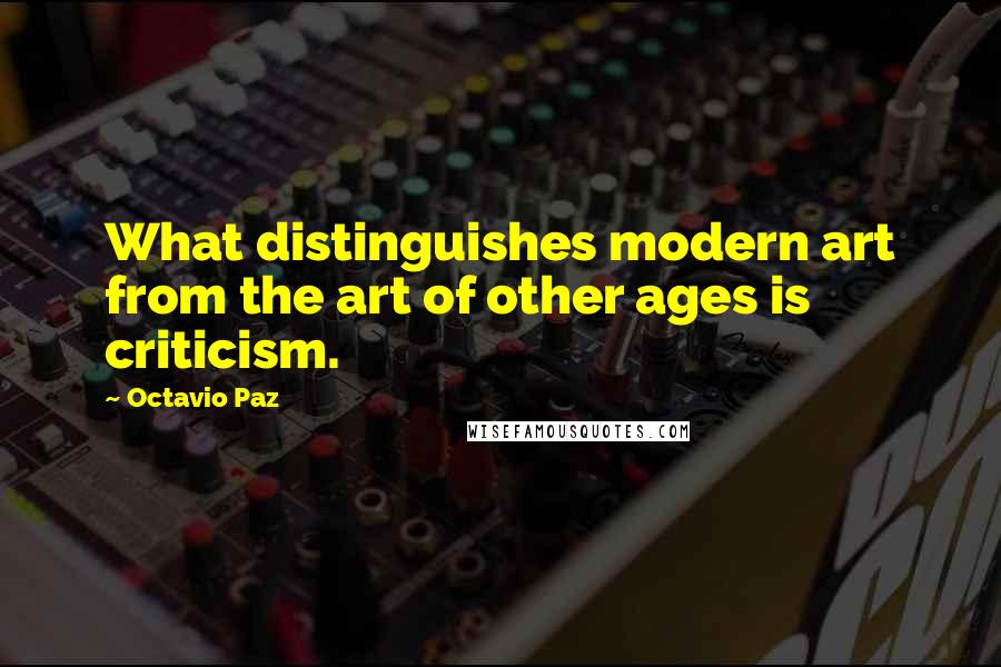 Octavio Paz Quotes: What distinguishes modern art from the art of other ages is criticism.