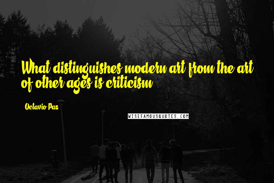 Octavio Paz Quotes: What distinguishes modern art from the art of other ages is criticism.