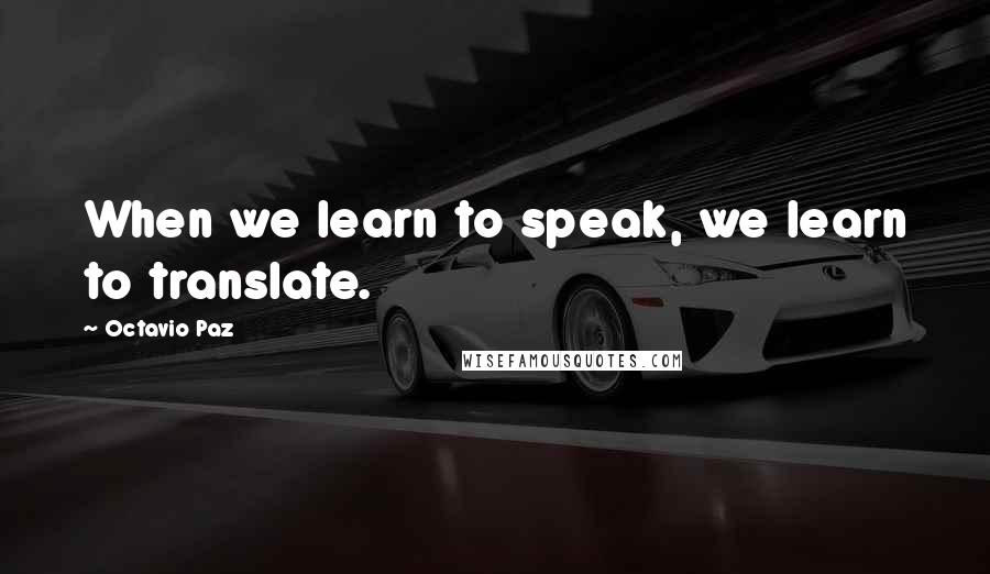 Octavio Paz Quotes: When we learn to speak, we learn to translate.