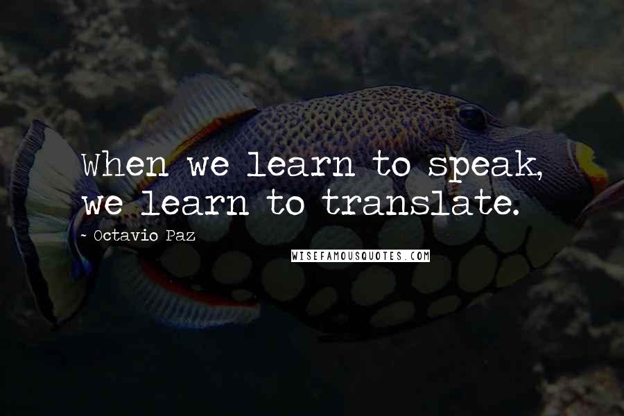 Octavio Paz Quotes: When we learn to speak, we learn to translate.