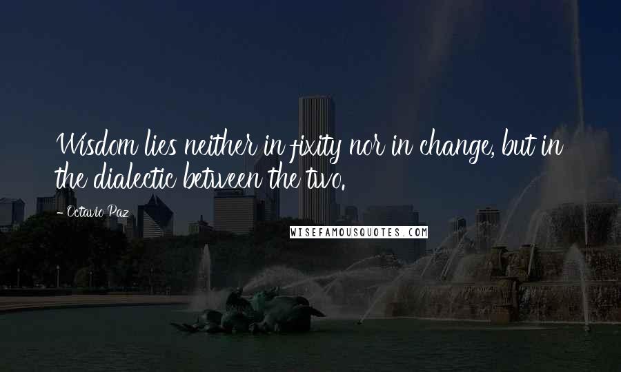 Octavio Paz Quotes: Wisdom lies neither in fixity nor in change, but in the dialectic between the two.