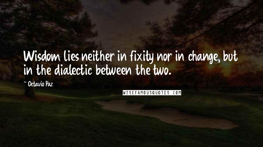 Octavio Paz Quotes: Wisdom lies neither in fixity nor in change, but in the dialectic between the two.