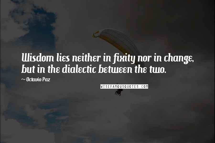 Octavio Paz Quotes: Wisdom lies neither in fixity nor in change, but in the dialectic between the two.