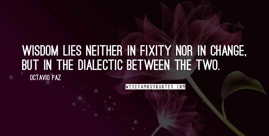 Octavio Paz Quotes: Wisdom lies neither in fixity nor in change, but in the dialectic between the two.