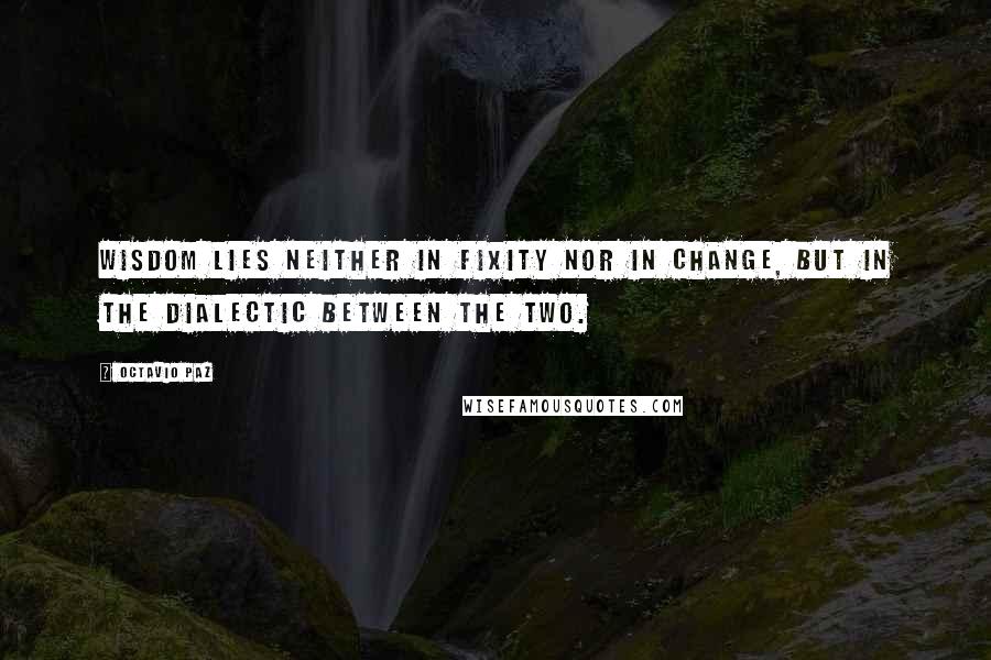 Octavio Paz Quotes: Wisdom lies neither in fixity nor in change, but in the dialectic between the two.