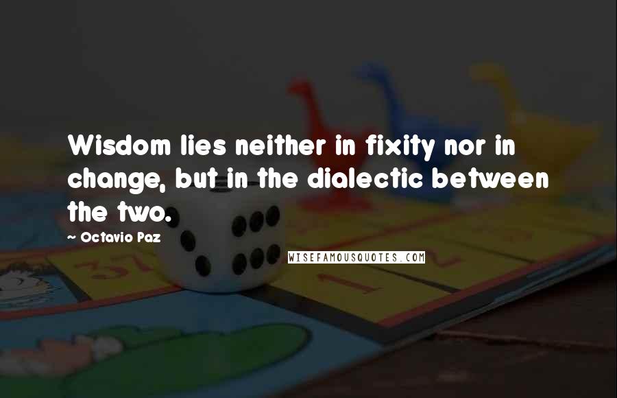 Octavio Paz Quotes: Wisdom lies neither in fixity nor in change, but in the dialectic between the two.