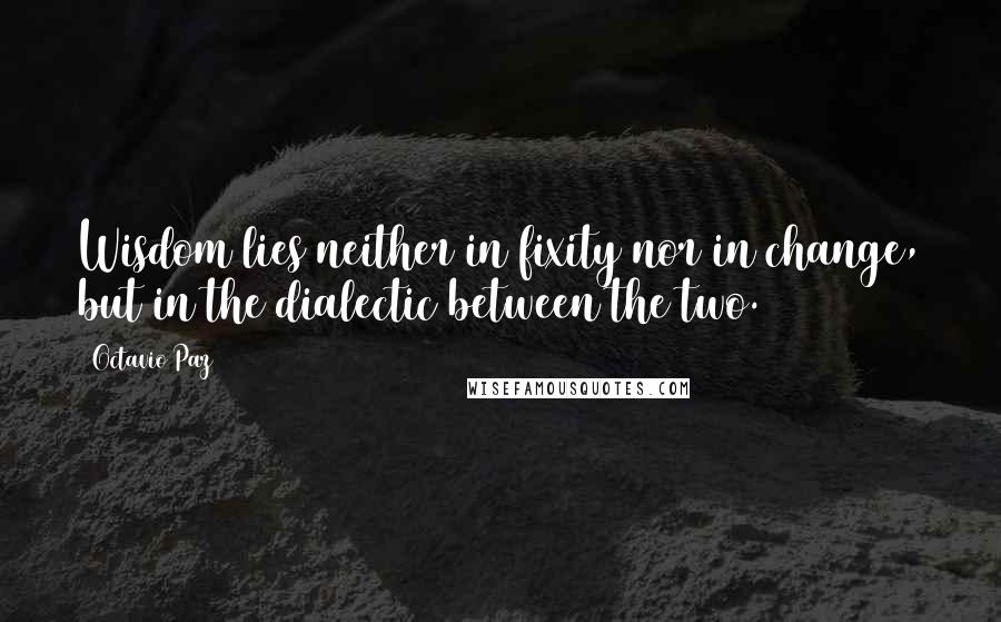 Octavio Paz Quotes: Wisdom lies neither in fixity nor in change, but in the dialectic between the two.