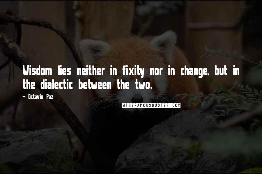 Octavio Paz Quotes: Wisdom lies neither in fixity nor in change, but in the dialectic between the two.