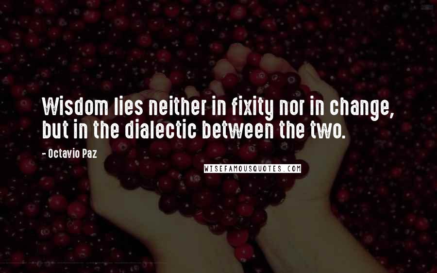 Octavio Paz Quotes: Wisdom lies neither in fixity nor in change, but in the dialectic between the two.