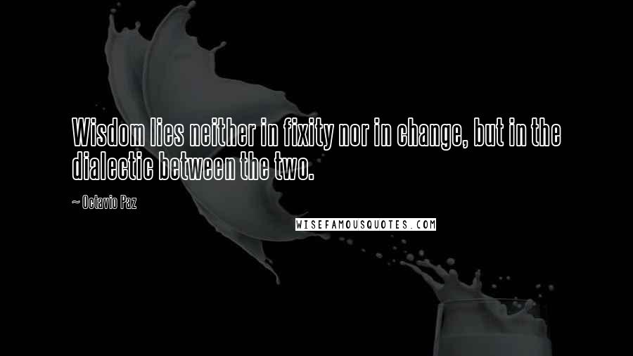 Octavio Paz Quotes: Wisdom lies neither in fixity nor in change, but in the dialectic between the two.
