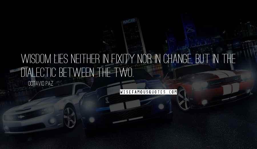 Octavio Paz Quotes: Wisdom lies neither in fixity nor in change, but in the dialectic between the two.