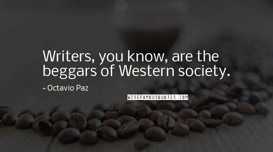 Octavio Paz Quotes: Writers, you know, are the beggars of Western society.