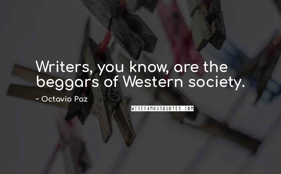 Octavio Paz Quotes: Writers, you know, are the beggars of Western society.