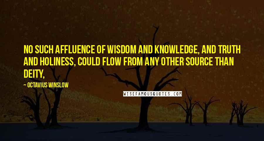 Octavius Winslow Quotes: no such affluence of wisdom and knowledge, and truth and holiness, could flow from any other source than Deity,