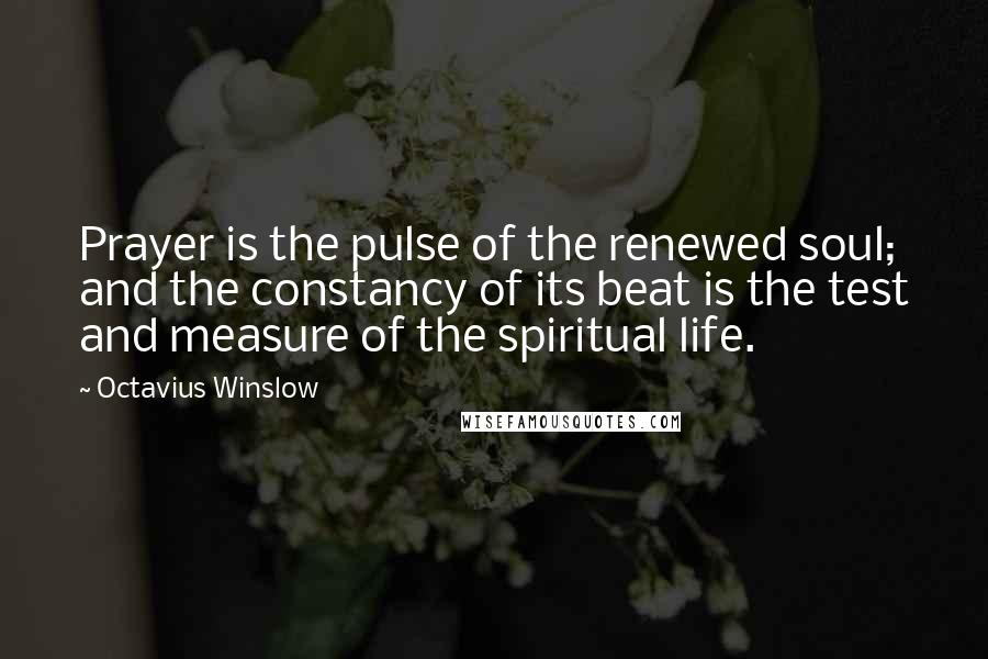 Octavius Winslow Quotes: Prayer is the pulse of the renewed soul; and the constancy of its beat is the test and measure of the spiritual life.