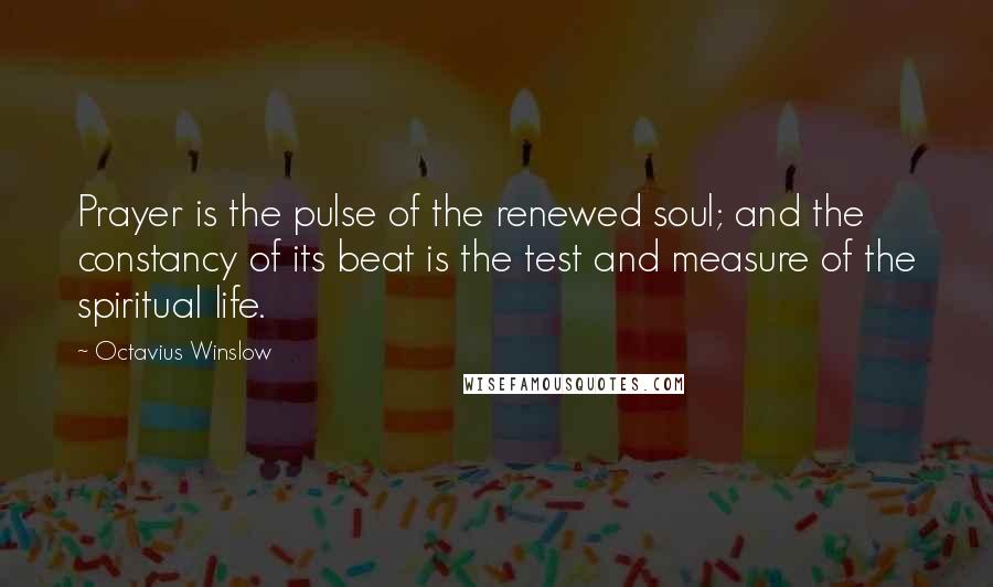 Octavius Winslow Quotes: Prayer is the pulse of the renewed soul; and the constancy of its beat is the test and measure of the spiritual life.