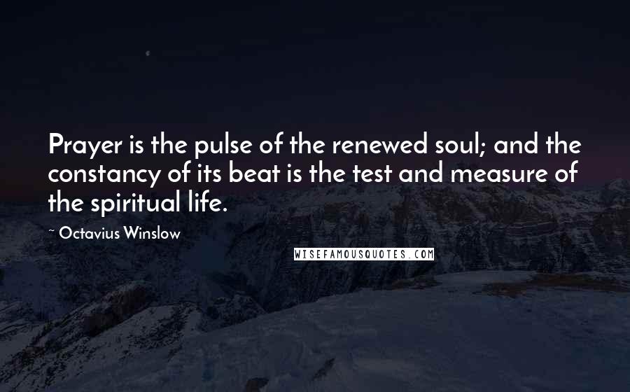 Octavius Winslow Quotes: Prayer is the pulse of the renewed soul; and the constancy of its beat is the test and measure of the spiritual life.