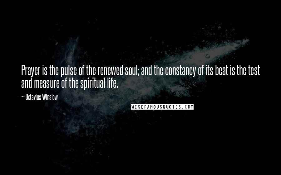 Octavius Winslow Quotes: Prayer is the pulse of the renewed soul; and the constancy of its beat is the test and measure of the spiritual life.