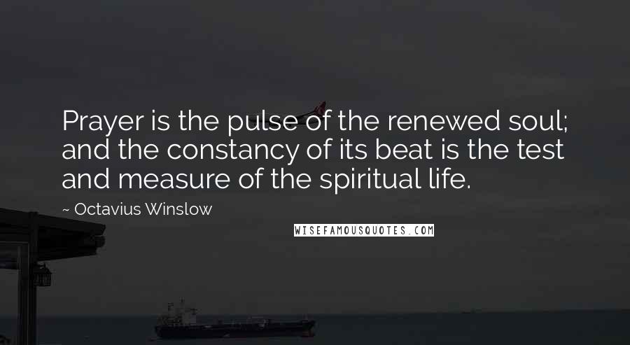 Octavius Winslow Quotes: Prayer is the pulse of the renewed soul; and the constancy of its beat is the test and measure of the spiritual life.