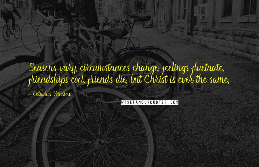 Octavius Winslow Quotes: Seasons vary, circumstances change, feelings fluctuate, friendships cool, friends die, but Christ is ever the same.