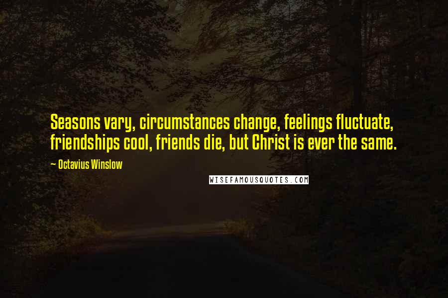 Octavius Winslow Quotes: Seasons vary, circumstances change, feelings fluctuate, friendships cool, friends die, but Christ is ever the same.