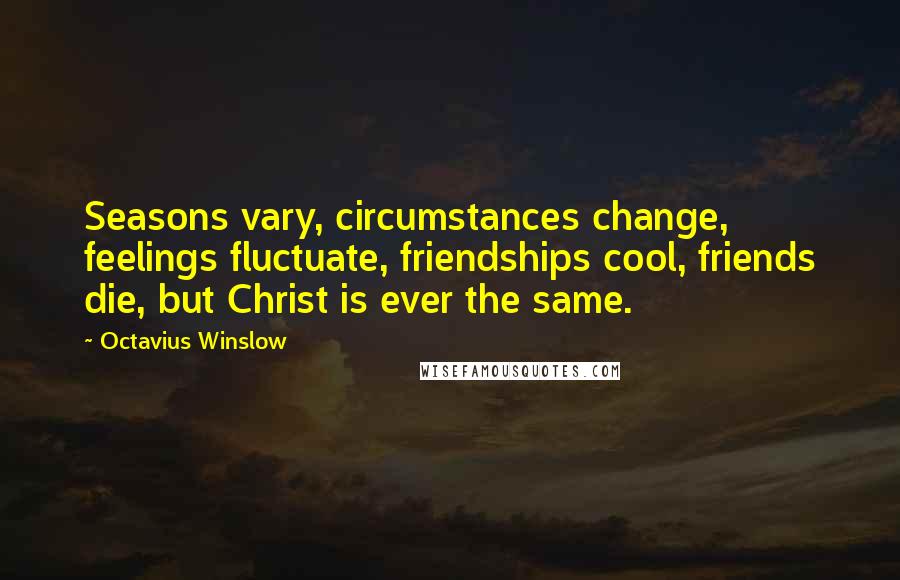 Octavius Winslow Quotes: Seasons vary, circumstances change, feelings fluctuate, friendships cool, friends die, but Christ is ever the same.