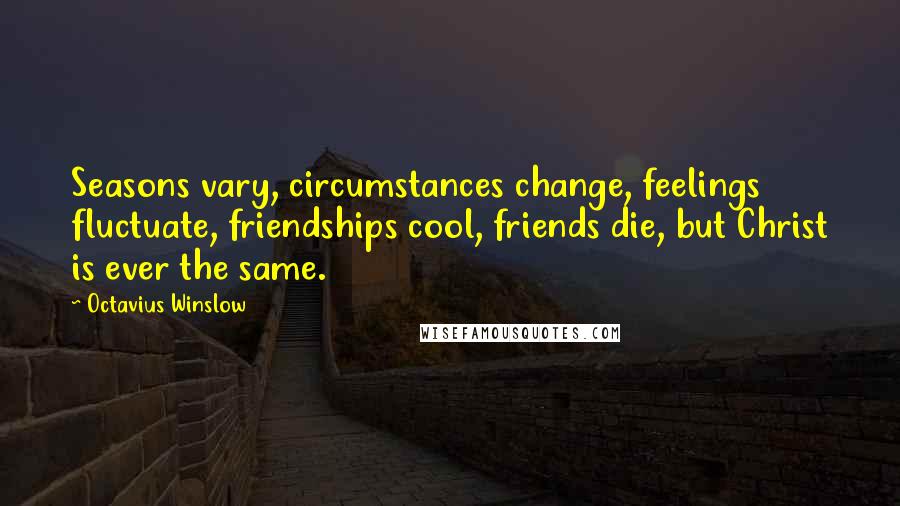 Octavius Winslow Quotes: Seasons vary, circumstances change, feelings fluctuate, friendships cool, friends die, but Christ is ever the same.