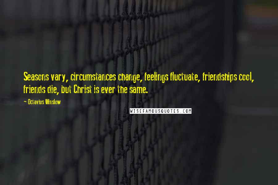 Octavius Winslow Quotes: Seasons vary, circumstances change, feelings fluctuate, friendships cool, friends die, but Christ is ever the same.