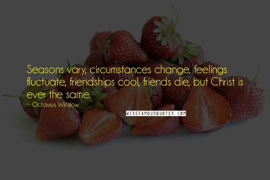 Octavius Winslow Quotes: Seasons vary, circumstances change, feelings fluctuate, friendships cool, friends die, but Christ is ever the same.