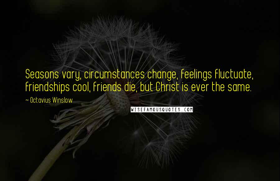 Octavius Winslow Quotes: Seasons vary, circumstances change, feelings fluctuate, friendships cool, friends die, but Christ is ever the same.
