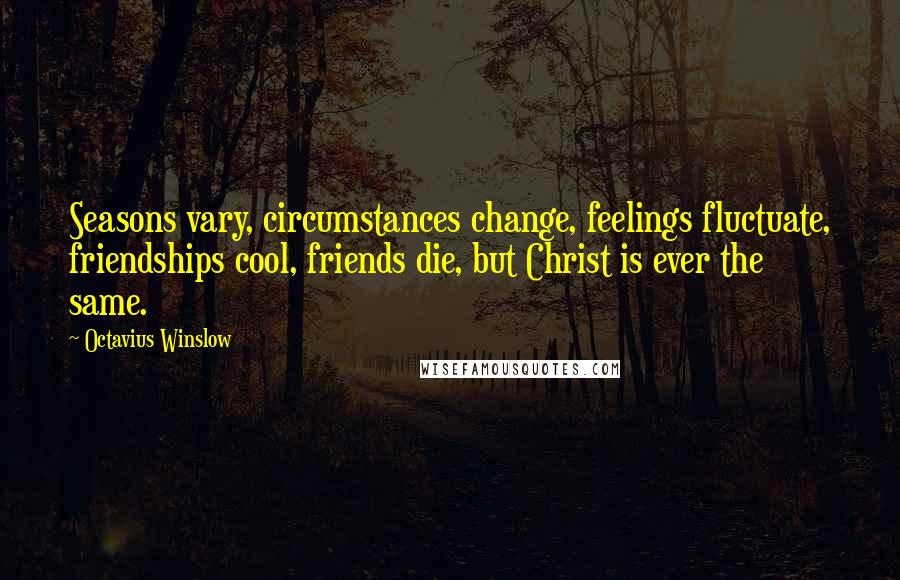 Octavius Winslow Quotes: Seasons vary, circumstances change, feelings fluctuate, friendships cool, friends die, but Christ is ever the same.