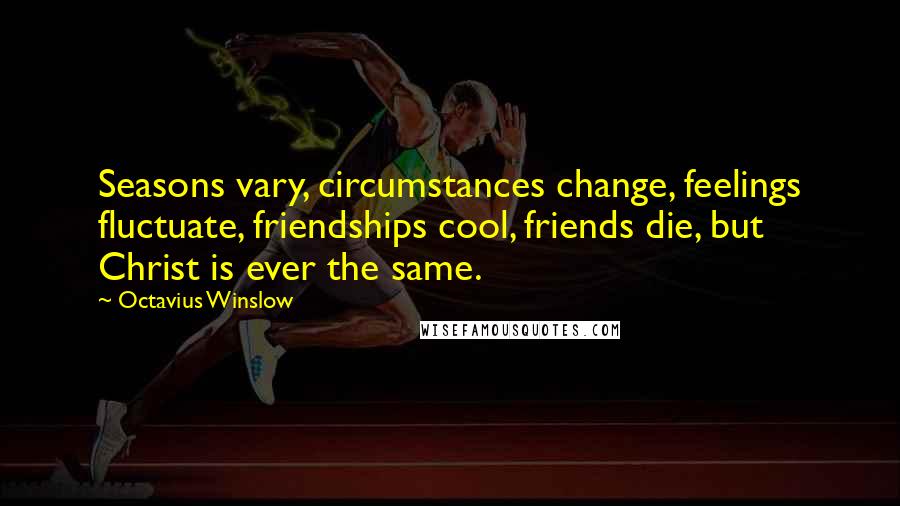 Octavius Winslow Quotes: Seasons vary, circumstances change, feelings fluctuate, friendships cool, friends die, but Christ is ever the same.