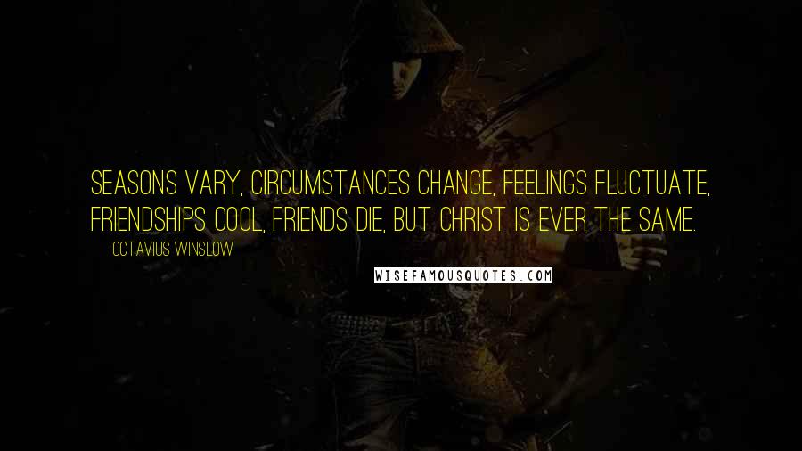 Octavius Winslow Quotes: Seasons vary, circumstances change, feelings fluctuate, friendships cool, friends die, but Christ is ever the same.
