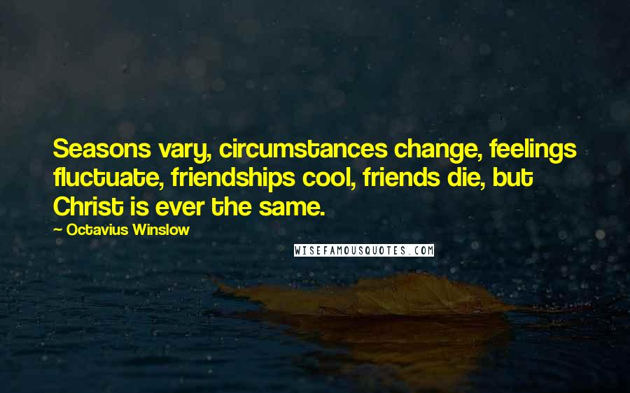 Octavius Winslow Quotes: Seasons vary, circumstances change, feelings fluctuate, friendships cool, friends die, but Christ is ever the same.