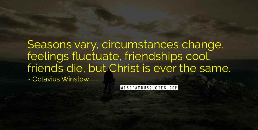 Octavius Winslow Quotes: Seasons vary, circumstances change, feelings fluctuate, friendships cool, friends die, but Christ is ever the same.