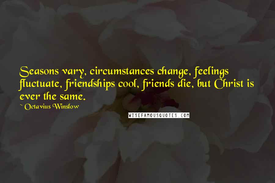 Octavius Winslow Quotes: Seasons vary, circumstances change, feelings fluctuate, friendships cool, friends die, but Christ is ever the same.