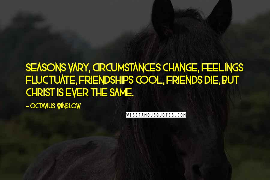 Octavius Winslow Quotes: Seasons vary, circumstances change, feelings fluctuate, friendships cool, friends die, but Christ is ever the same.