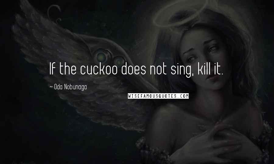 Oda Nobunaga Quotes: If the cuckoo does not sing, kill it.